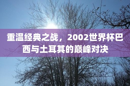 重温经典之战，2002世界杯巴西与土耳其的巅峰对决