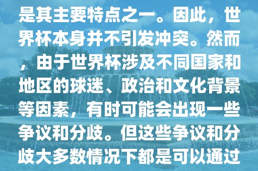 世界杯作为一项全球性的体育赛事，各国之间的交流和合作是其主要特点之一。因此，世界杯本身并不引发冲突。然而，由于世界杯涉及不同国家和地区的球迷、政治和文化背景等因素，有时可能会出现一些争议和分歧。但这些争议和分歧大多数情况下都是可以通过对话和沟通来解决的，并不会导致真正的冲突。眉山市正发家政服务有限公司