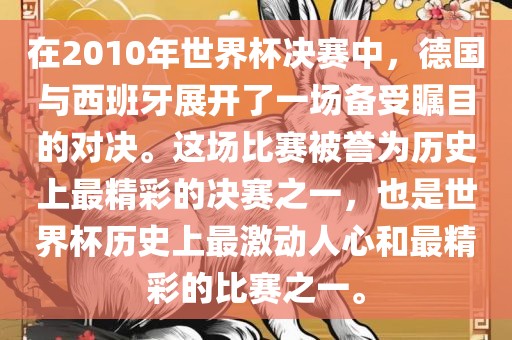 在2010年世界杯决赛中，德国与西班牙展开了一场备受瞩目的对决。这场比赛被誉为历史上最精彩的决赛之一，也是世界杯历史上最激动人心和最精彩的比赛之一。眉山市正发家政服务有限公司