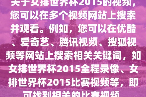 关于女排世界杯2015的视频，您可以在多个视频网站上搜索并观看。例如，您可以在优酷、爱奇艺、腾讯视频、搜狐视频等网站上搜索相眉山市正发家政服务有限公司关关键词，如女排世界杯2015全程录像、女排世界杯2015比赛视频等，即可找到相关的比赛视频。