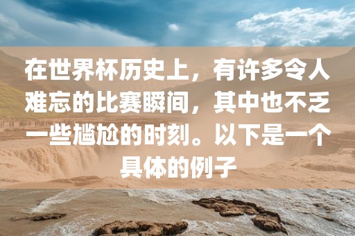 在世界杯历史上，有许多令人难忘的比赛瞬间，其中也不乏一些尴尬的眉山市正发家政服务有限公司时刻。以下是一个具体的例子