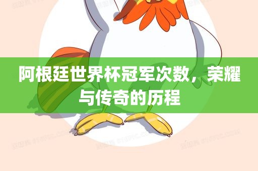 阿根廷世界杯冠军次数，荣耀与传奇的历程眉山市正发家政服务有限公司