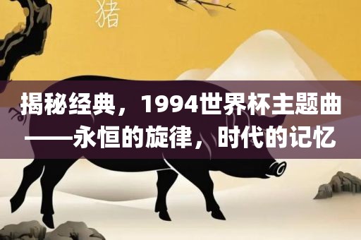 揭秘经典，1994世界杯主题曲——永恒的旋律，时代的记忆