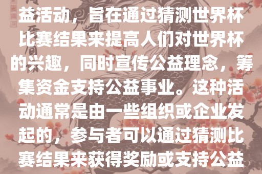 公益猜世界杯是一种有趣的公益活动，旨在通过猜测世界杯比赛结果来提高人们对世界杯的兴趣，同时宣传公益理念，筹集资金支持公益事业。这种活动通常是由一些组织或企业发起的，参与者可以通过猜测比赛结果来获得奖励或支持公益事业。眉山市正发家政服务有限公司