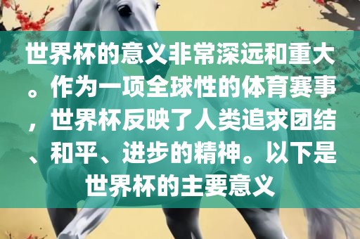 世界杯的意义非常深远和重大。作为一项全球性的体育赛事，世界杯反映了人类追求团结、和平、进步的精神。以下是世界杯的主要意义眉山市正发家政服务有限公司
