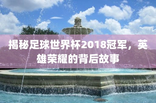揭秘足球世界杯2018冠军，英雄荣耀的背后故事