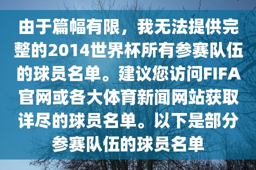 由于篇幅有限，我无法提供完整的2014世界杯所有参赛队伍的球员名单。建议您访问FIFA官网或各大体育新闻网站获取详尽的球员名单。以下是部分参赛队伍的球员名单