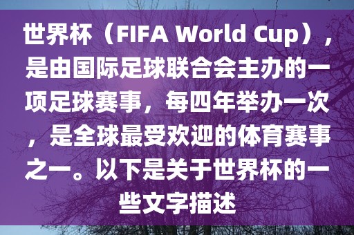 世界杯（FIFA World Cup），是由国际足球联合会主办的一项足球赛事，每四年举办一次，是全球最受欢迎的体育赛事之一。以下是关于世界杯的一些文字描述眉山市正发家政服务有限公司