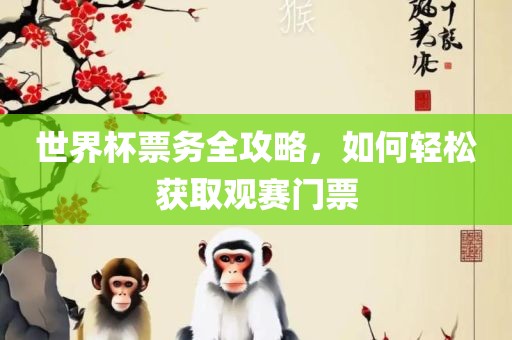 世界杯票务全攻略，如何轻松获取观赛门票眉山市正发家政服务有限公司