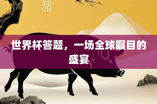 世界杯答题，一场全球瞩目的盛宴