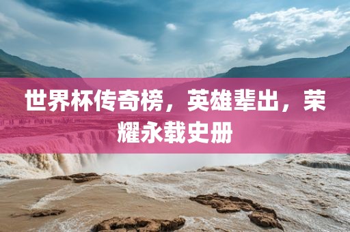 世界杯传奇榜，英雄辈出，荣耀永载史册