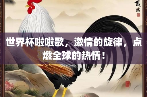 世界杯啦啦歌，激情的旋律，点燃全球的热情！眉山市正发家政服务有限公司