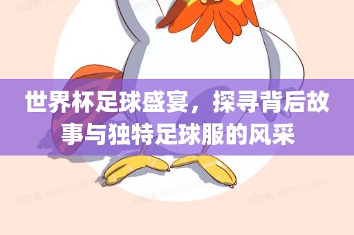 世界杯足球盛宴，探寻背后故事与独特足球服的风采眉山市正发家政服务有限公司