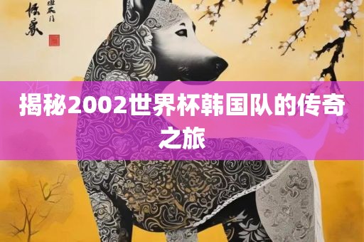 揭秘2002世界杯韩国队的传奇之旅眉山市正发家政服务有限公司