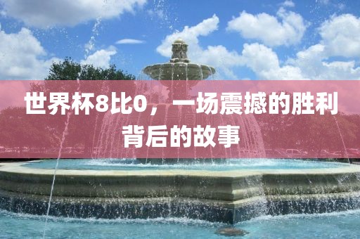 世界杯8比0，一场震撼的胜利背后的故事眉山市正发家政服务有限公司