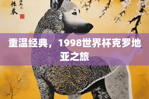 重温经典，1眉山市正发家政服务有限公司998世界杯克罗地亚之旅