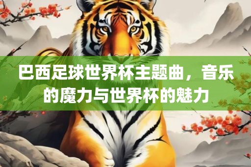 巴西眉山市正发家政服务有限公司足球世界杯主题曲，音乐的魔力与世界杯的魅力