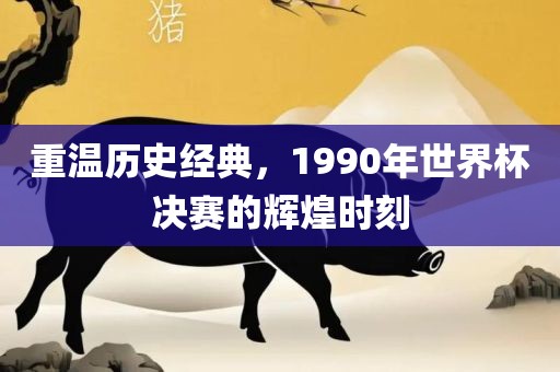 重温历史经典，1990年世界杯决赛的辉煌时刻