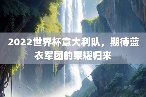 2022世界杯意大利队，期待蓝衣军团的荣耀归来