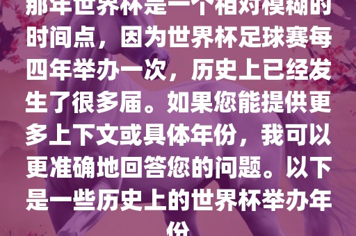 那年世界杯是一个相对模糊的时间点，因为世界杯足球赛每四年举办一次，历史上已经发生了很多届。如果您能提供更多上下文或具体年份，我可以更准确地回答您的问题。以下是一些历史上的世界杯举办年份眉山市正发家政服务有限公司