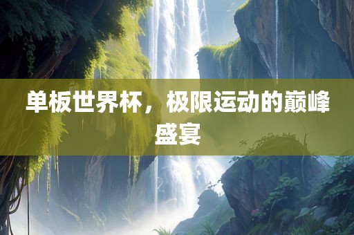 单板世界杯，极限运动的巅峰盛宴眉山市正发家政服务有限公司