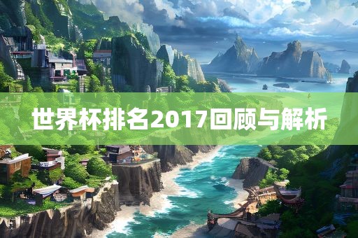 世界杯排名2017回顾与解析眉山市正发家政服务有限公司