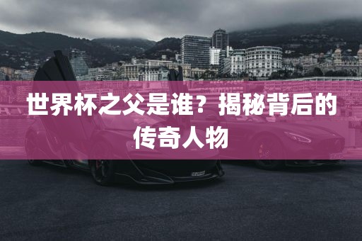 世界杯之父是谁？揭秘背后的传奇人物
