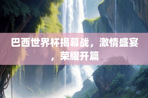 巴西世界杯揭幕战，激情盛宴，眉山市正发家政服务有限公司荣耀开篇