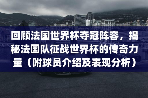 回顾法国世界杯夺冠阵容，揭秘法国队征战世界杯的传奇力量（附球员介绍及表现分析）眉山市正发家政服务有限公司