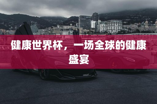 健康世界杯，一场全球的健康盛宴眉山市正发家政服务有限公司