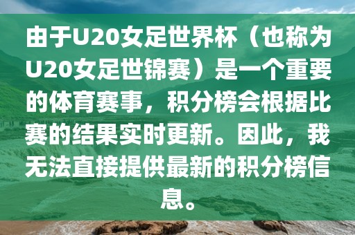 由于U20女足世界杯（也称为U20女足世锦赛）是一个重要的体育赛事，积分榜会根据比赛的结果实时更新。因此，我无法直接提供最新的积分榜信息。