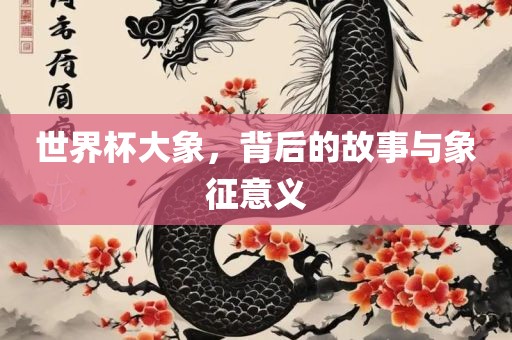 世界杯大象，背后的故事与象征意义