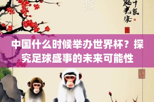 中国什么时候举办世界杯？探究足球盛事的未来可能性