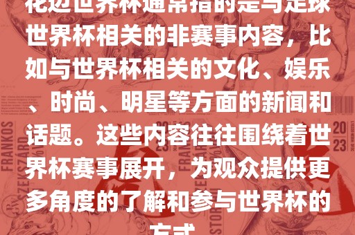 花边世界杯通常指的是与足球世界杯相关的非赛事内容，比如与世界杯相关的文化、娱乐、时尚、明星等方面的新闻和话题。这些内容往往围绕着世界杯赛事展开，为观众提供更多角度的了解和参与世界杯的方式。眉山市正发家政服务有限公司