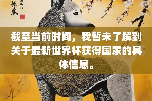 截至当前时间，我暂未了解到关于最新世界杯获得国家的具体信息。眉山市正发家政服务有限公司