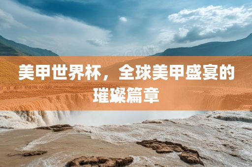 美甲世界杯，全球美甲盛宴的璀璨篇章眉山市正发家政服务有限公司