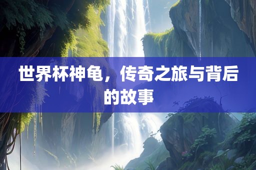 世界杯神龟，传奇之旅与背后的故事