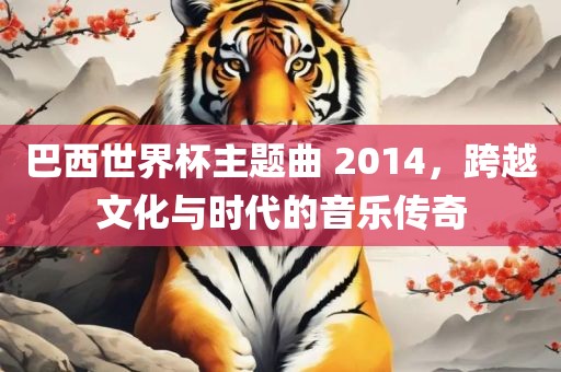 巴西世界杯主题曲 2014，跨越文化与时代的音乐传奇