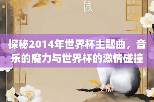 探秘2014年世界杯主题曲，音乐的魔力与世界杯的激情碰撞眉山市正发家政服务有限公司