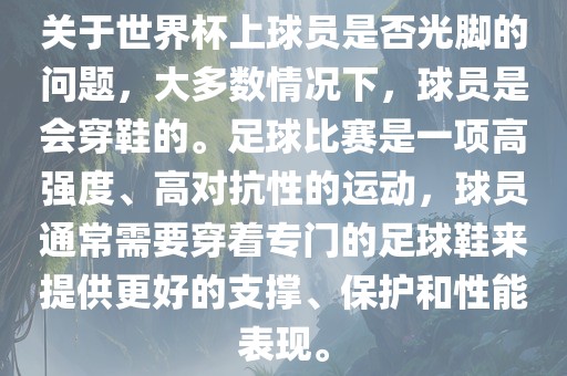 关于世界杯上球员是否光脚的问题，大多数情况下，球员是会穿鞋的。足球比赛是一项高强度、高对抗性的运动，球员通常需要穿着专门的足球鞋来提供更好的支撑、保护和性能表现。