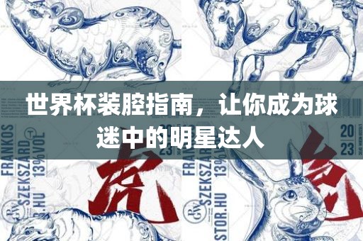 世界杯装腔指南，让你成为球迷中的明星达人眉山市正发家政服务有限公司