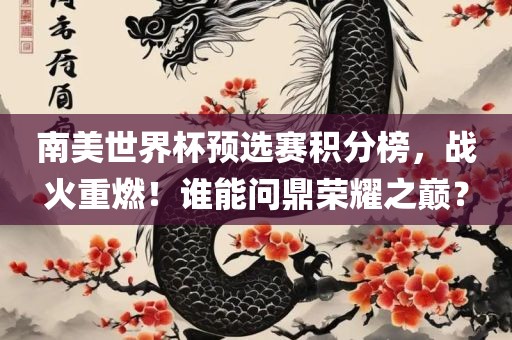 南美世界杯预选赛积分榜，战火重燃！谁能问鼎荣耀之巅？
