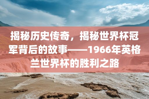 揭秘历史传奇，揭秘世界杯冠军背后的故事——1966年英格兰世界杯的胜利之路