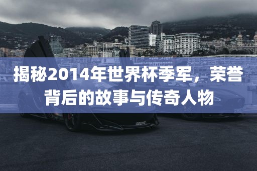 揭秘2014年世界杯季军，荣誉背后的故事与传奇人物眉山市正发家政服务有限公司