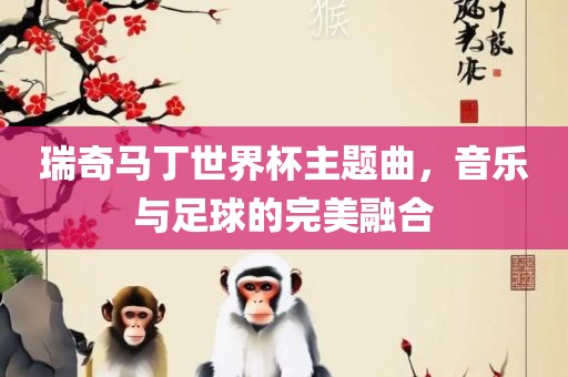 瑞奇马丁世界杯主题曲，音乐与足球的完美融合眉山市正发家政服务有限公司