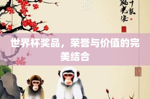 世界杯奖品，荣誉与价值的完美结合眉山市正发家政服务有限公司