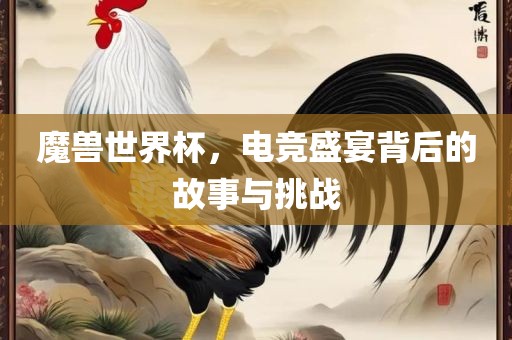 魔兽世界杯，电竞盛宴背后的故事与挑战眉山市正发家政服务有限公司