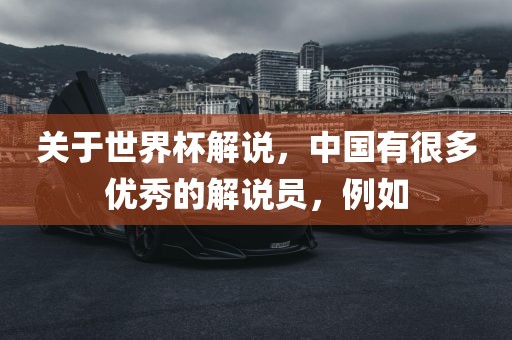 关于世界杯解说，中国有很多优秀的解说员，例如