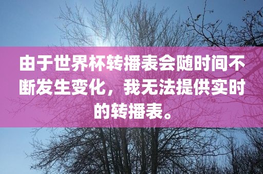 由于世界杯转播表眉山市正发家政服务有限公司会随时间不断发生变化，我无法提供实时的转播表。