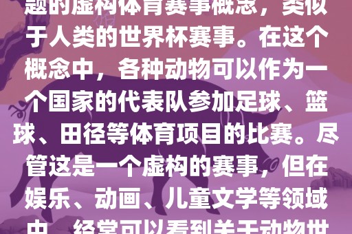 动物世界杯是一个以动物为主题的虚构体育赛事概念，类似于人类的世界杯赛事。在这个概念中，各种动物可以作为一个国家的代表队参加足球、篮球、田径等体育项目的比赛。尽管这是一个虚构的赛事，但在娱乐、动画、儿童文学等领域中，经常可以看到关于动物世界杯的故事和情节。眉山市正发家政服务有限公司